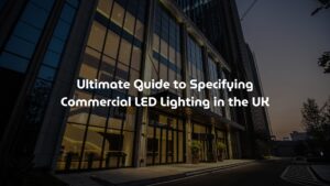 Ultimate Guide to Specifying Commercial LED Lighting in the UK